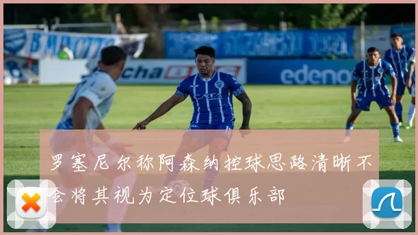 罗塞尼尔称阿森纳控球思路清晰不会将其视为定位球俱乐部
