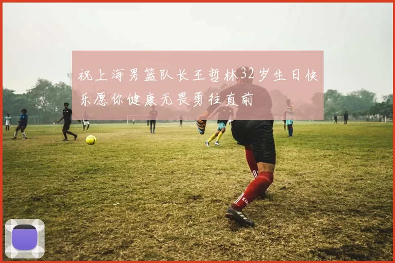祝上海男篮队长王哲林32岁生日快乐愿你健康无畏勇往直前