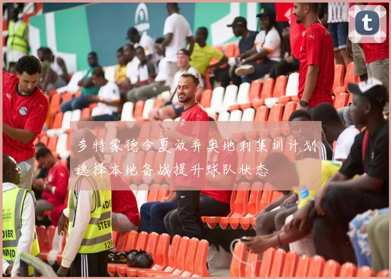 多特蒙德今夏放弃奥地利集训计划选择本地备战提升球队状态