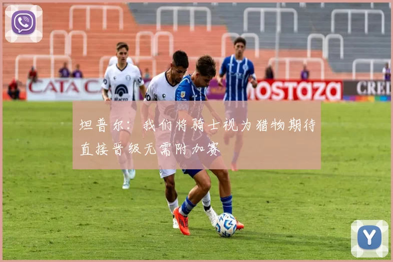 坦普尔：我们将骑士视为猎物期待直接晋级无需附加赛