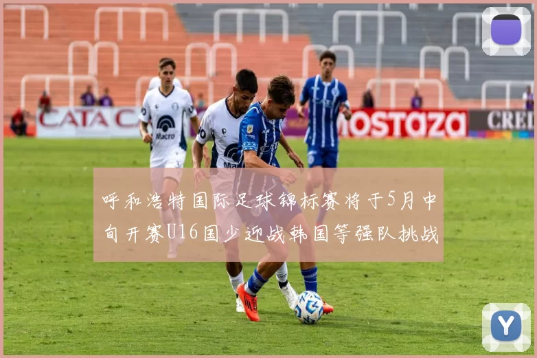 呼和浩特国际足球锦标赛将于5月中旬开赛U16国少迎战韩国等强队挑战