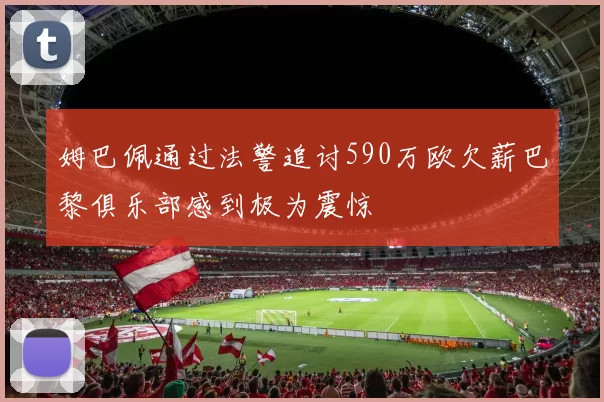 姆巴佩通过法警追讨590万欧欠薪巴黎俱乐部感到极为震惊