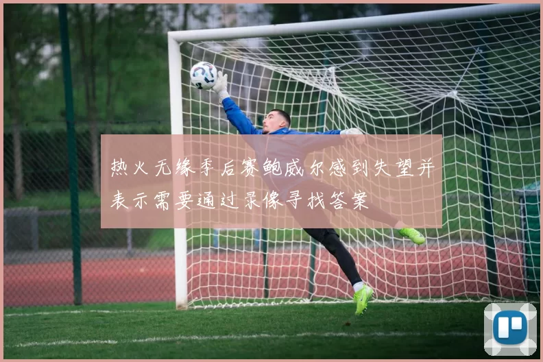 热火无缘季后赛鲍威尔感到失望并表示需要通过录像寻找答案