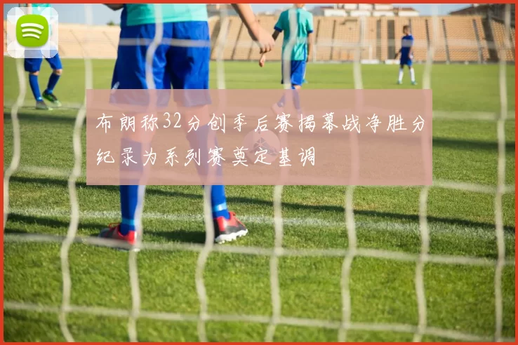 布朗称32分创季后赛揭幕战净胜分纪录为系列赛奠定基调