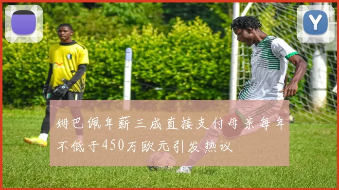 姆巴佩年薪三成直接支付母亲每年不低于450万欧元引发热议