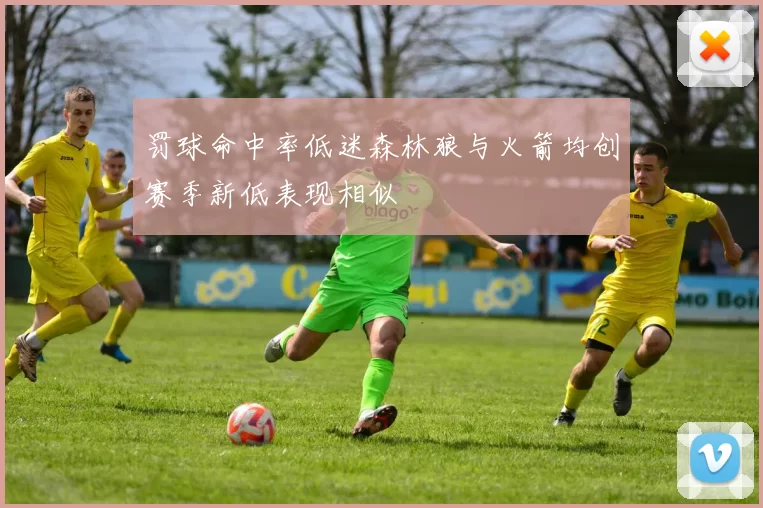罚球命中率低迷森林狼与火箭均创赛季新低表现相似
