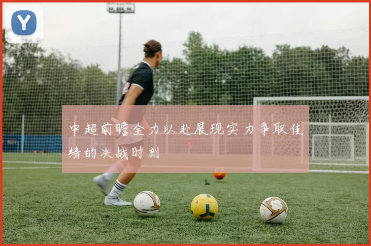 中超前瞻全力以赴展现实力争取佳绩的决战时刻