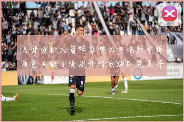 马健分析火箭阵容潜力申老师中锋角色关键小谢进步将助球队完美升级