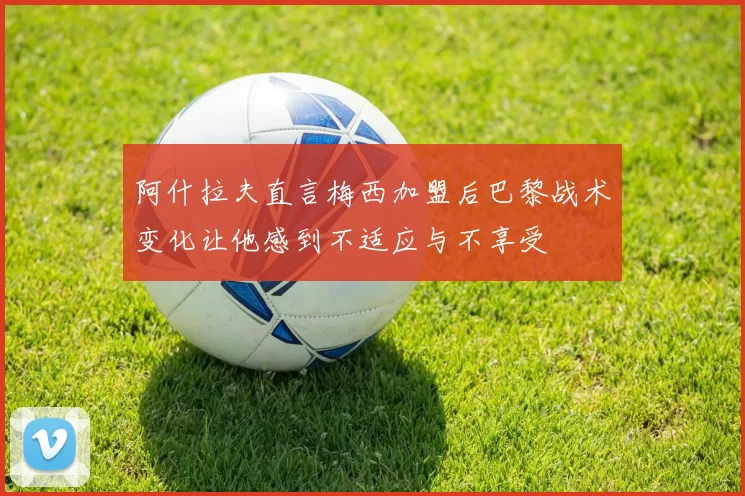 阿什拉夫直言梅西加盟后巴黎战术变化让他感到不适应与不享受