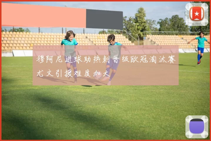 穆阿尼进球助热刺晋级欧冠淘汰赛尤文引援难度加大