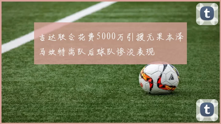 吉达联合花费5000万引援无果本泽马坎特离队后球队惨淡表现