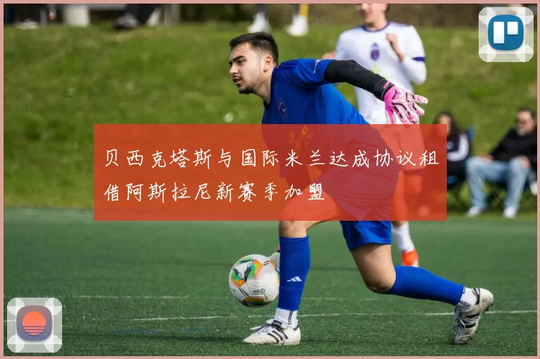 贝西克塔斯与国际米兰达成协议租借阿斯拉尼新赛季加盟