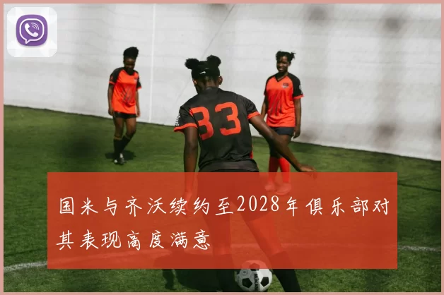国米与齐沃续约至2028年俱乐部对其表现高度满意