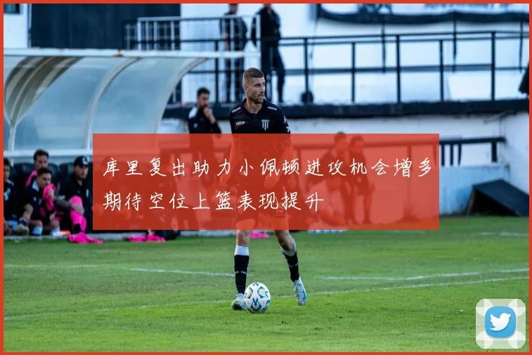 库里复出助力小佩顿进攻机会增多期待空位上篮表现提升