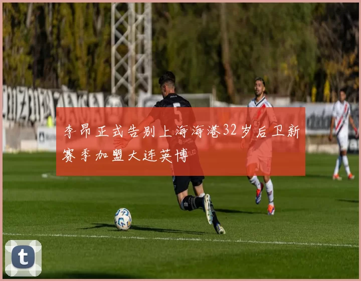 李昂正式告别上海海港32岁后卫新赛季加盟大连英博