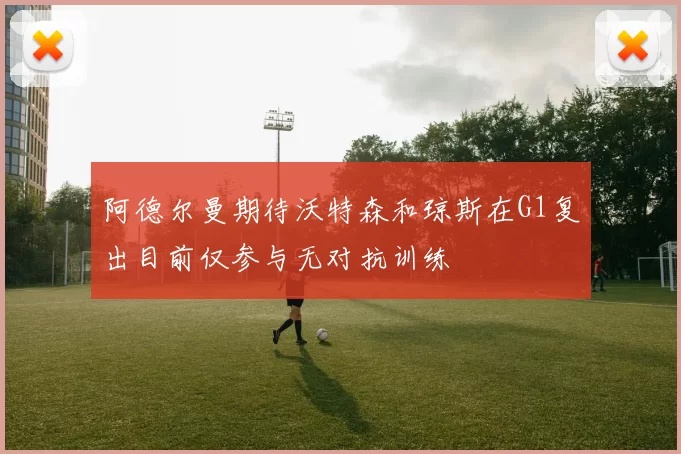 阿德尔曼期待沃特森和琼斯在G1复出目前仅参与无对抗训练