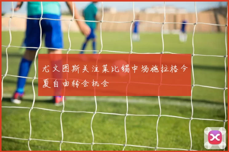 尤文图斯关注莱比锡中场施拉格今夏自由转会机会