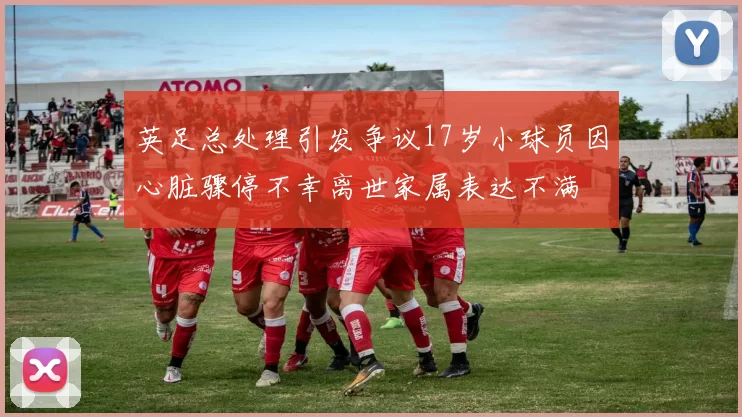 英足总处理引发争议17岁小球员因心脏骤停不幸离世家属表达不满