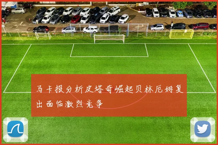 马卡报分析皮塔奇崛起贝林厄姆复出面临激烈竞争