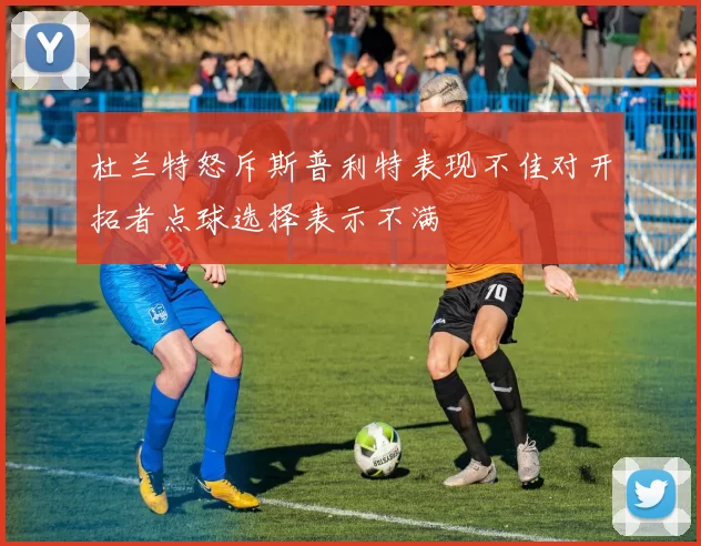 杜兰特怒斥斯普利特表现不佳对开拓者点球选择表示不满