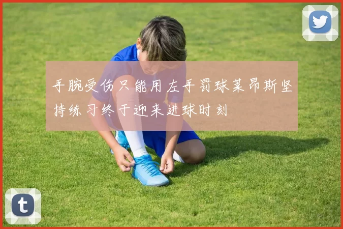 手腕受伤只能用左手罚球莱昂斯坚持练习终于迎来进球时刻
